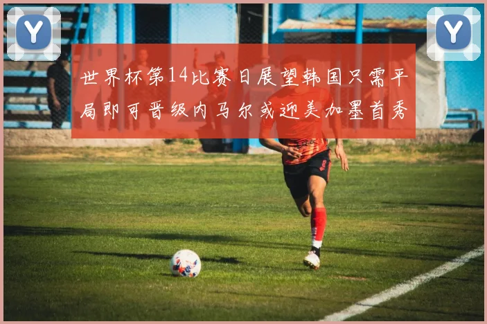 世界杯第14比赛日展望韩国只需平局即可晋级内马尔或迎美加墨首秀