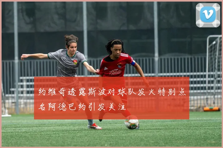 约维奇透露斯波对球队发火特别点名阿德巴约引发关注