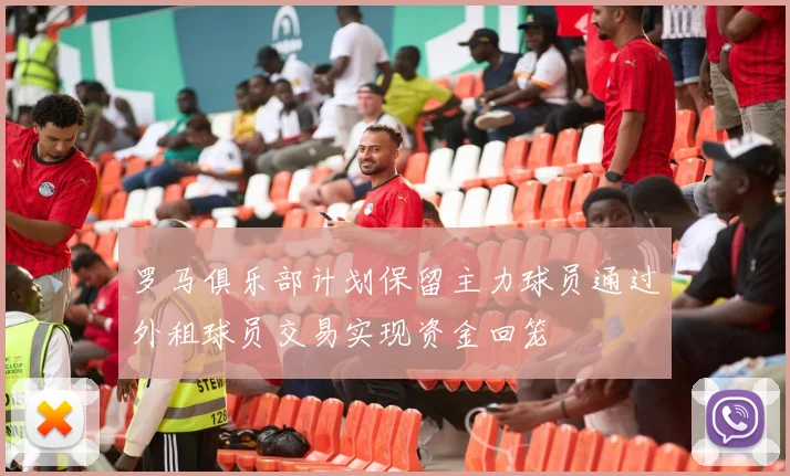 罗马俱乐部计划保留主力球员通过外租球员交易实现资金回笼