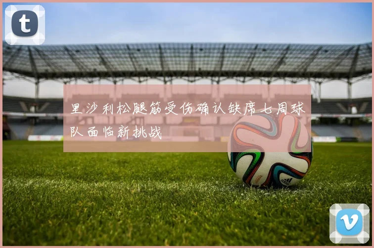 里沙利松腿筋受伤确认缺席七周球队面临新挑战