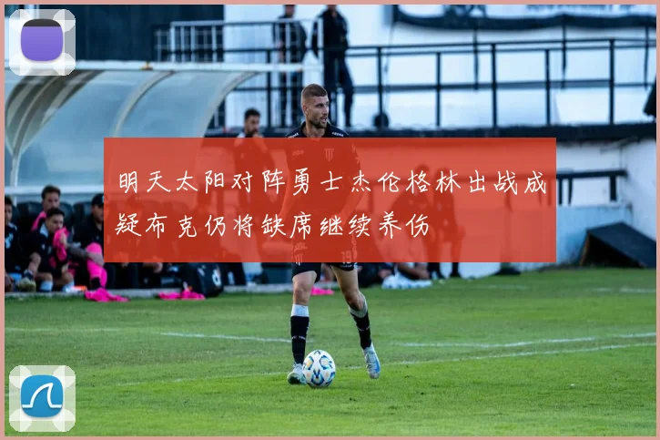 明天太阳对阵勇士杰伦格林出战成疑布克仍将缺席继续养伤