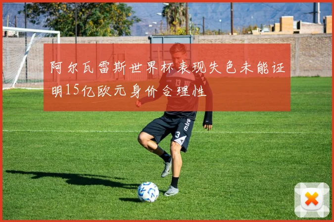 阿尔瓦雷斯世界杯表现失色未能证明15亿欧元身价合理性