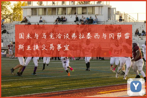 国米与马竞洽谈弗拉泰西与冈萨雷斯互换交易事宜