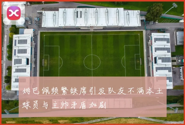 姆巴佩频繁缺席引发队友不满本土球员与主帅矛盾加剧