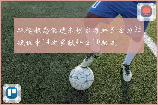 双枪状态低迷米切尔与加兰合力35投仅中14次贡献44分10助攻