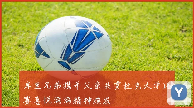 库里兄弟携手父亲共赏杜克大学比赛喜悦满满精神焕发
