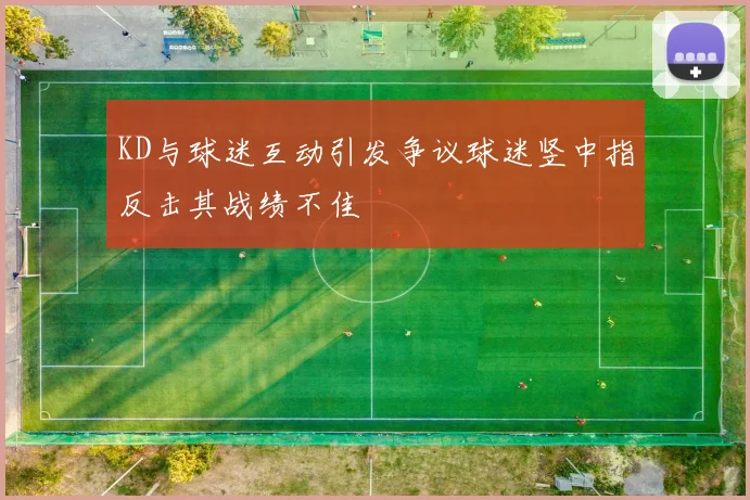 KD与球迷互动引发争议球迷竖中指反击其战绩不佳