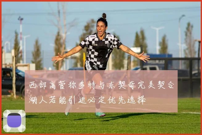 西部高管称多特与东契奇完美契合湖人若能引进必定优先选择