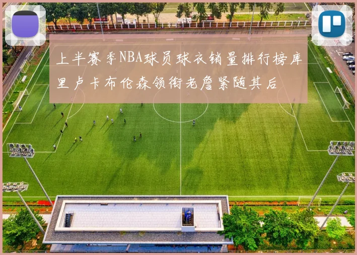 上半赛季NBA球员球衣销量排行榜库里卢卡布伦森领衔老詹紧随其后