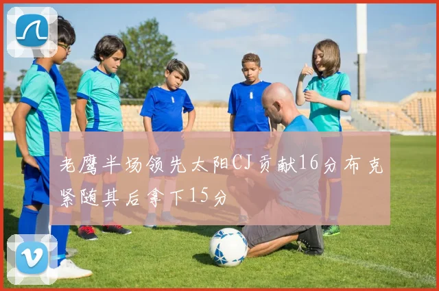 老鹰半场领先太阳CJ贡献16分布克紧随其后拿下15分