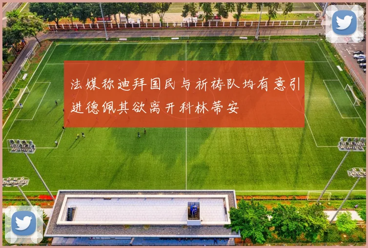 法媒称迪拜国民与祈祷队均有意引进德佩其欲离开科林蒂安