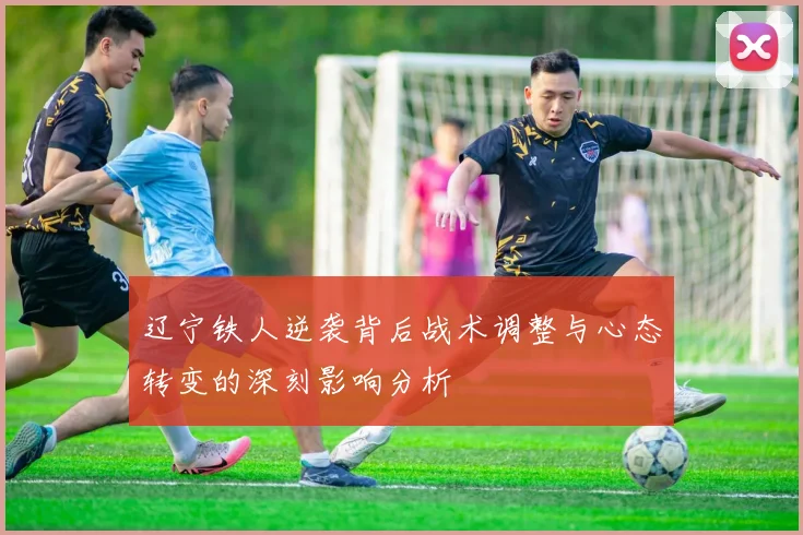 辽宁铁人逆袭背后战术调整与心态转变的深刻影响分析