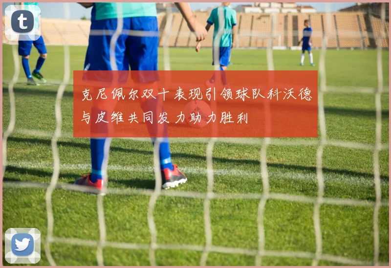 克尼佩尔双十表现引领球队科沃德与皮维共同发力助力胜利