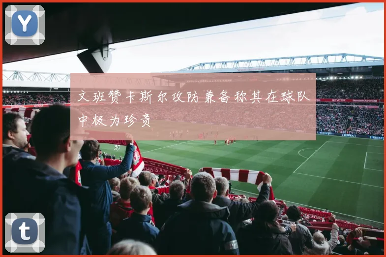 文班赞卡斯尔攻防兼备称其在球队中极为珍贵