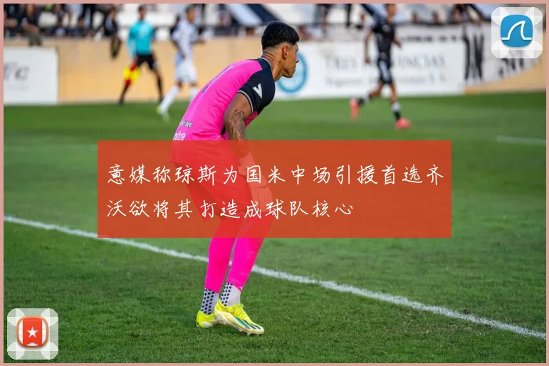 意媒称琼斯为国米中场引援首选齐沃欲将其打造成球队核心