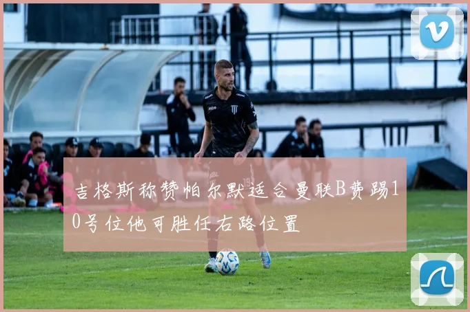 吉格斯称赞帕尔默适合曼联B费踢10号位他可胜任右路位置