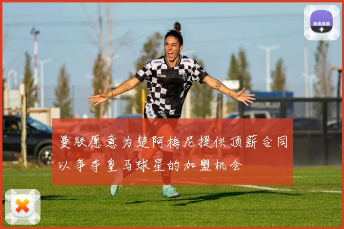 曼联愿意为楚阿梅尼提供顶薪合同以争夺皇马球星的加盟机会