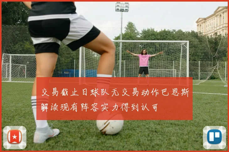 交易截止日球队无交易动作巴恩斯解读现有阵容实力得到认可