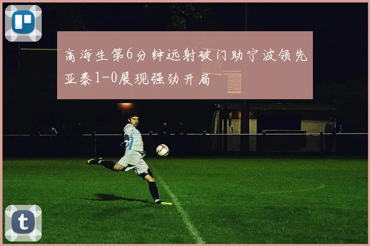 高海生第6分钟远射破门助宁波领先亚泰1-0展现强劲开局