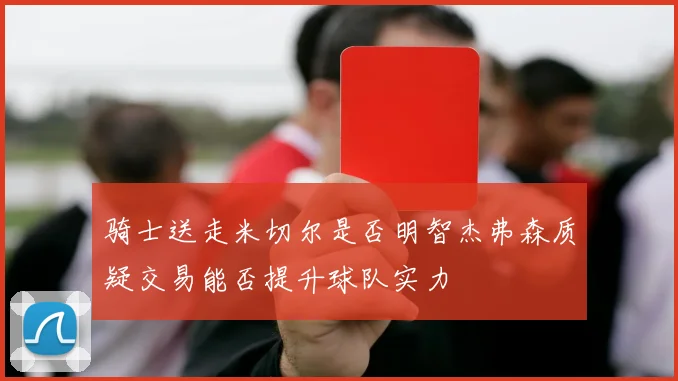骑士送走米切尔是否明智杰弗森质疑交易能否提升球队实力
