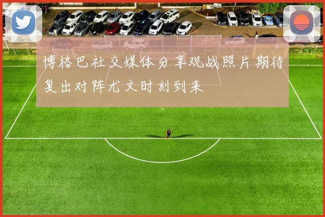 博格巴社交媒体分享观战照片期待复出对阵尤文时刻到来