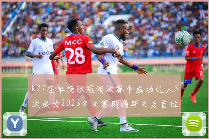 K77在单场欧冠淘汰赛中成功过人5次成为2023年决赛斯通斯之后首位球员