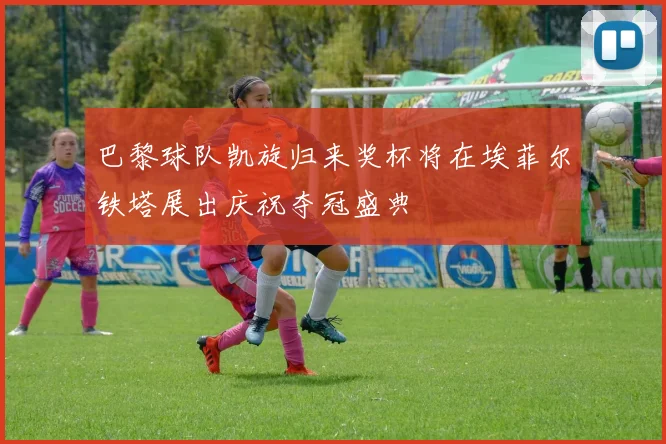 巴黎球队凯旋归来奖杯将在埃菲尔铁塔展出庆祝夺冠盛典